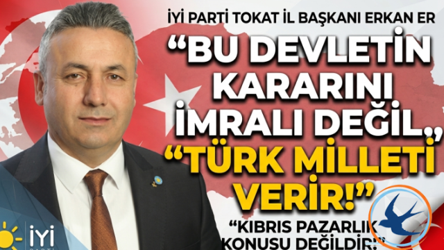 İYİ Parti Tokat İl Başkanı Erkan Er: “Bu Devletin Kararını İmralı Değil, Türk Milleti Verir!”
